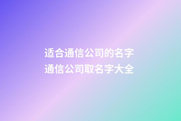 适合通信公司的名字 通信公司取名字大全-第1张-公司起名-玄机派